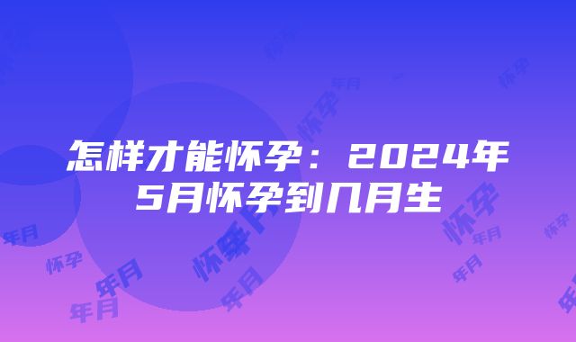 怎样才能怀孕：2024年5月怀孕到几月生