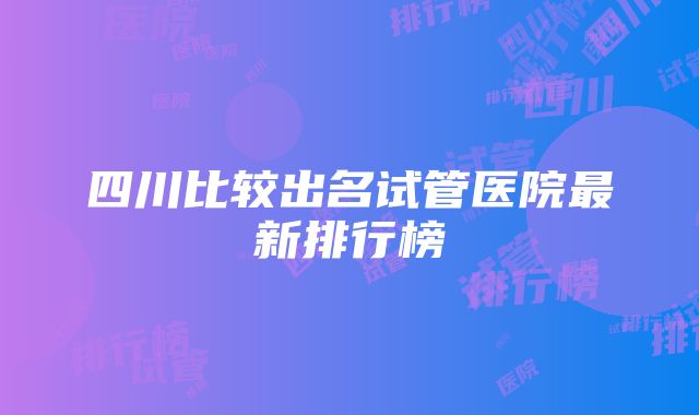 四川比较出名试管医院最新排行榜