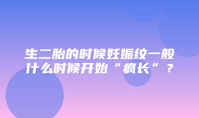 生二胎的时候妊娠纹一般什么时候开始“疯长”？