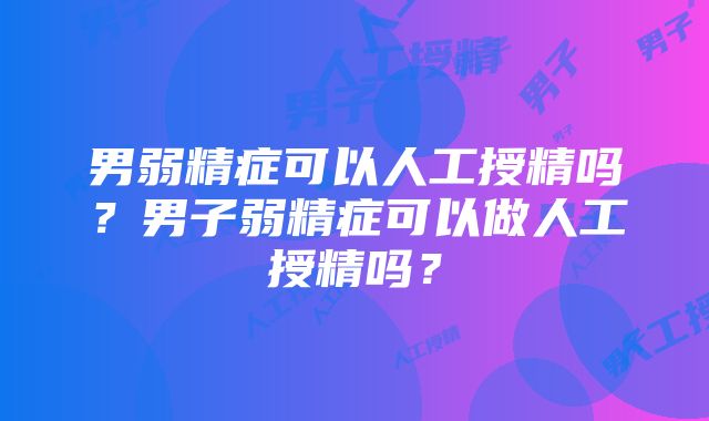 男弱精症可以人工授精吗？男子弱精症可以做人工授精吗？