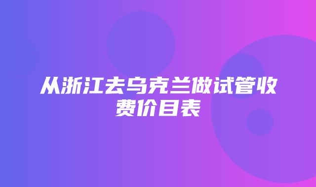 从浙江去乌克兰做试管收费价目表