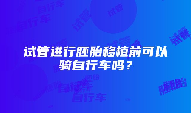 试管进行胚胎移植前可以骑自行车吗？