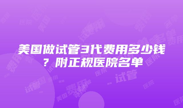 美国做试管3代费用多少钱？附正规医院名单