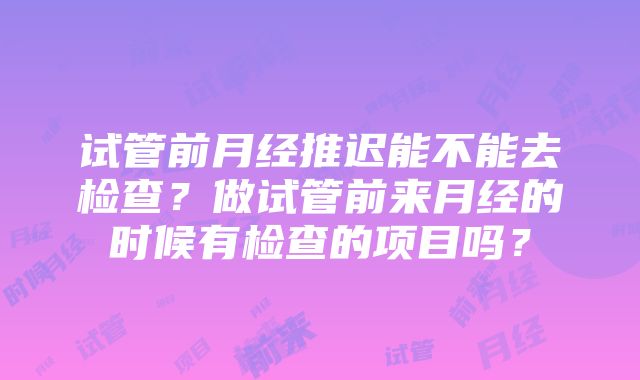 试管前月经推迟能不能去检查？做试管前来月经的时候有检查的项目吗？