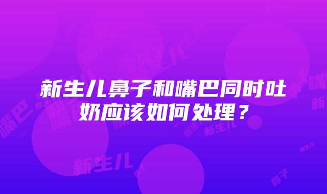 新生儿鼻子和嘴巴同时吐奶应该如何处理？