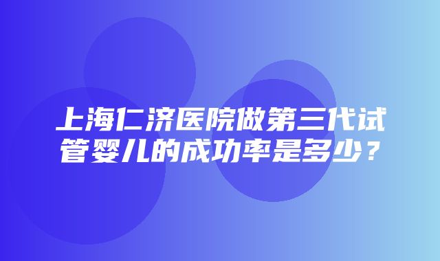 上海仁济医院做第三代试管婴儿的成功率是多少？