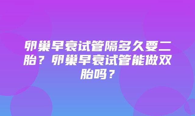 卵巢早衰试管隔多久要二胎？卵巢早衰试管能做双胎吗？