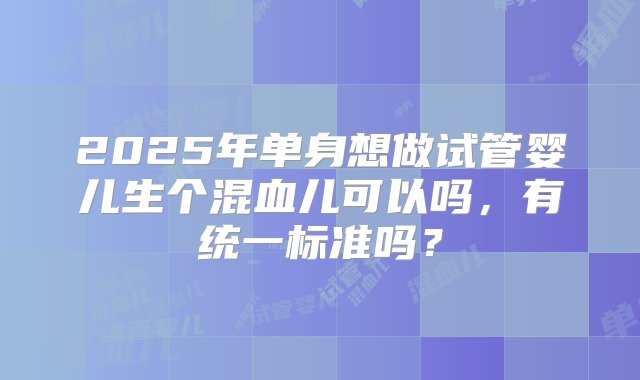 2025年单身想做试管婴儿生个混血儿可以吗，有统一标准吗？