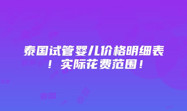 泰国试管婴儿价格明细表！实际花费范围！