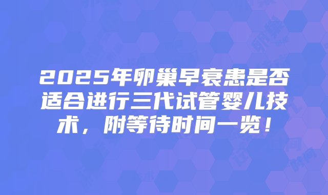 2025年卵巢早衰患是否适合进行三代试管婴儿技术，附等待时间一览！