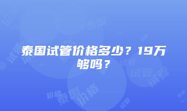 泰国试管价格多少？19万够吗？