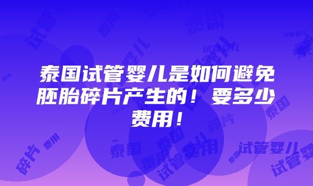 泰国试管婴儿是如何避免胚胎碎片产生的！要多少费用！