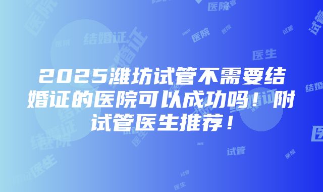 2025潍坊试管不需要结婚证的医院可以成功吗！附试管医生推荐！