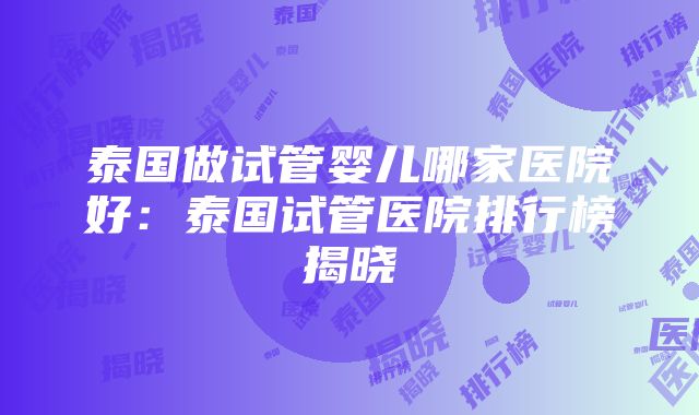 泰国做试管婴儿哪家医院好：泰国试管医院排行榜揭晓