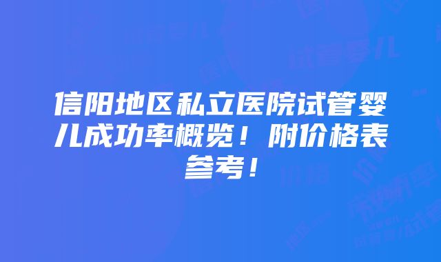 信阳地区私立医院试管婴儿成功率概览！附价格表参考！