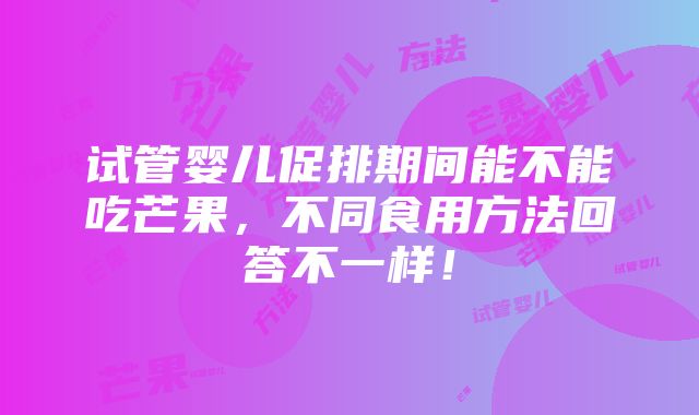 试管婴儿促排期间能不能吃芒果，不同食用方法回答不一样！