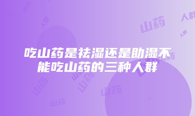 吃山药是祛湿还是助湿不能吃山药的三种人群