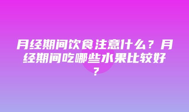 月经期间饮食注意什么？月经期间吃哪些水果比较好？