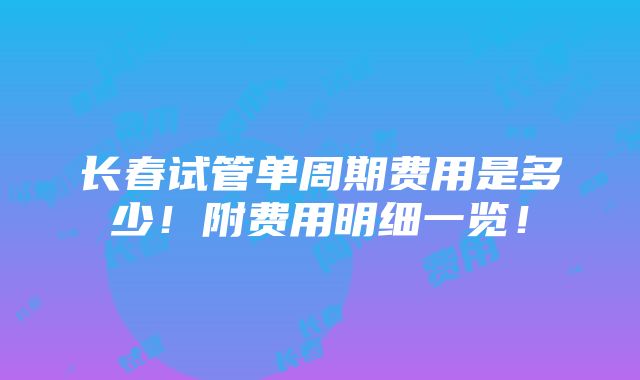 长春试管单周期费用是多少！附费用明细一览！