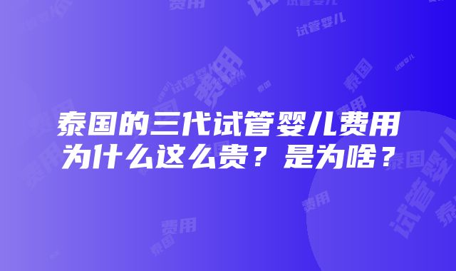 泰国的三代试管婴儿费用为什么这么贵？是为啥？