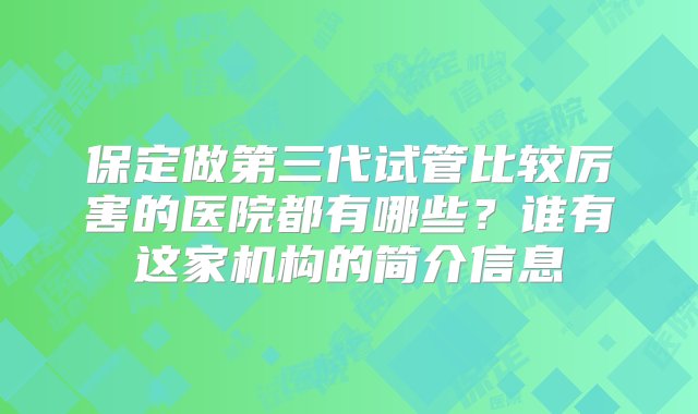 保定做第三代试管比较厉害的医院都有哪些？谁有这家机构的简介信息