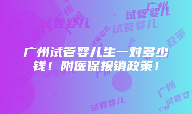 广州试管婴儿生一对多少钱！附医保报销政策！