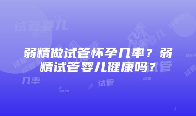 弱精做试管怀孕几率？弱精试管婴儿健康吗？