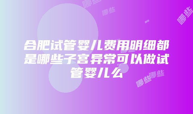 合肥试管婴儿费用明细都是哪些子宫异常可以做试管婴儿么