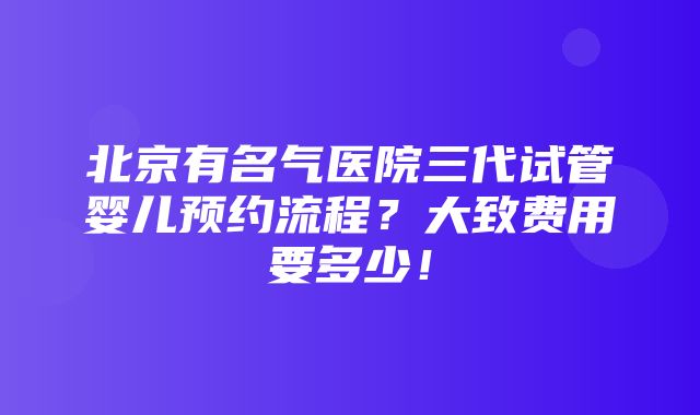 北京有名气医院三代试管婴儿预约流程？大致费用要多少！