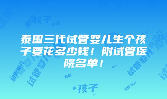 泰国三代试管婴儿生个孩子要花多少钱！附试管医院名单！