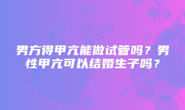 男方得甲亢能做试管吗？男性甲亢可以结婚生子吗？