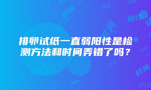 排卵试纸一直弱阳性是检测方法和时间弄错了吗？