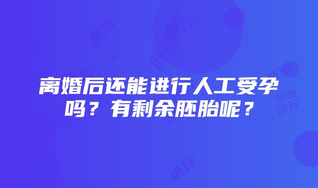 离婚后还能进行人工受孕吗？有剩余胚胎呢？