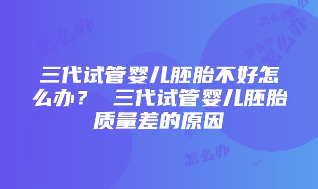 三代试管婴儿胚胎不好怎么办？ 三代试管婴儿胚胎质量差的原因