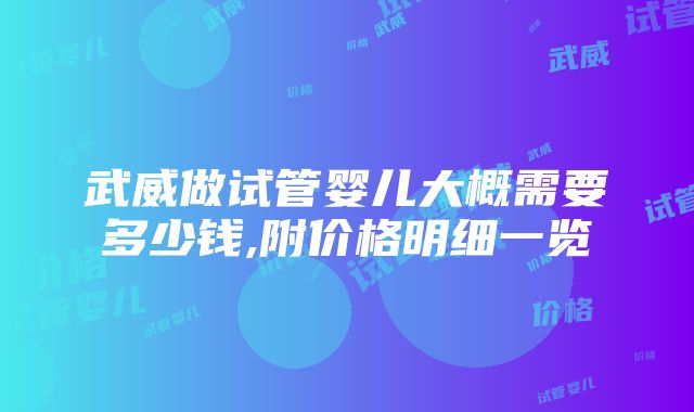 武威做试管婴儿大概需要多少钱,附价格明细一览