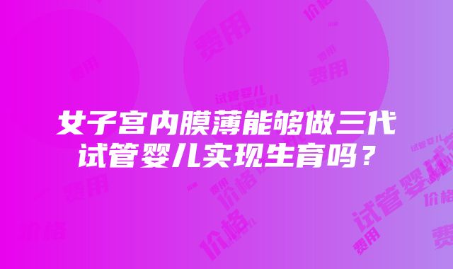 女子宫内膜薄能够做三代试管婴儿实现生育吗？