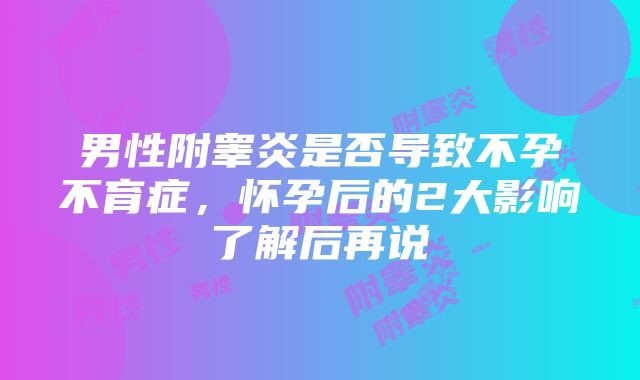 男性附睾炎是否导致不孕不育症，怀孕后的2大影响了解后再说