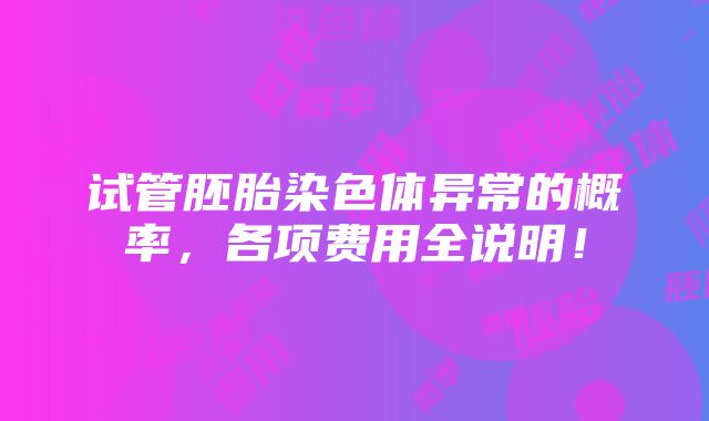 试管胚胎染色体异常的概率，各项费用全说明！