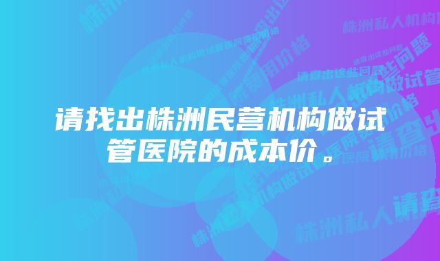 请找出株洲民营机构做试管医院的成本价。