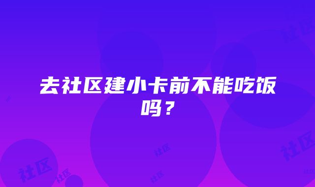 去社区建小卡前不能吃饭吗？