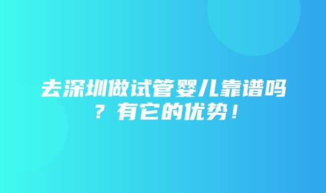 去深圳做试管婴儿靠谱吗？有它的优势！