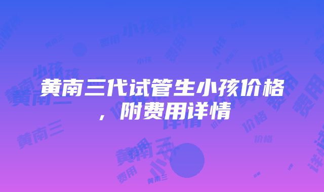 黄南三代试管生小孩价格，附费用详情