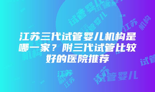 江苏三代试管婴儿机构是哪一家？附三代试管比较好的医院推荐