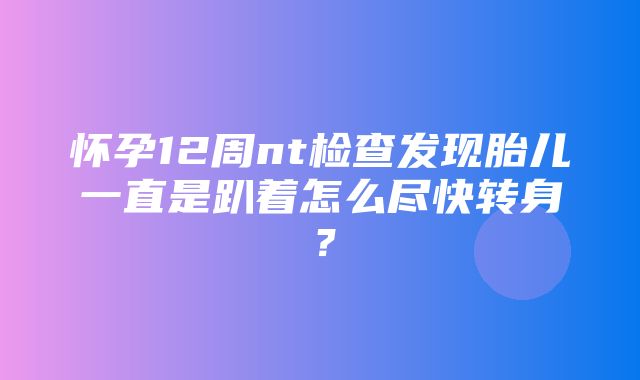 怀孕12周nt检查发现胎儿一直是趴着怎么尽快转身？