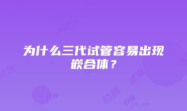 为什么三代试管容易出现嵌合体？