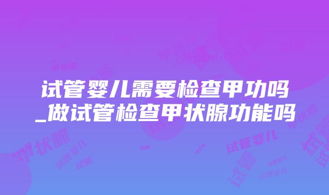 试管婴儿需要检查甲功吗_做试管检查甲状腺功能吗