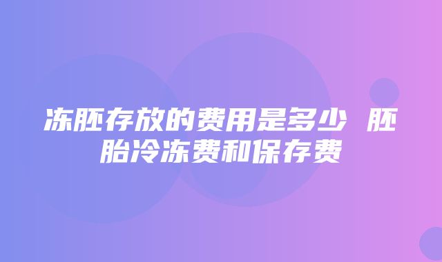 冻胚存放的费用是多少 胚胎冷冻费和保存费