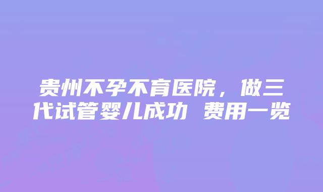 贵州不孕不育医院，做三代试管婴儿成功 费用一览