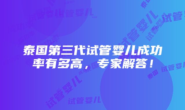 泰国第三代试管婴儿成功率有多高，专家解答！