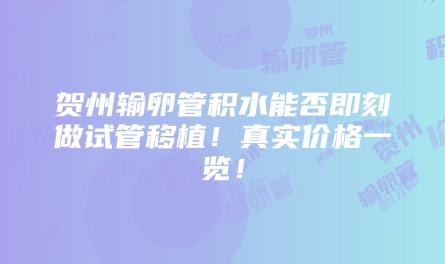 贺州输卵管积水能否即刻做试管移植！真实价格一览！